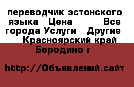 переводчик эстонского языка › Цена ­ 400 - Все города Услуги » Другие   . Красноярский край,Бородино г.